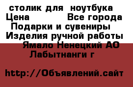 столик для  ноутбука › Цена ­ 1 200 - Все города Подарки и сувениры » Изделия ручной работы   . Ямало-Ненецкий АО,Лабытнанги г.